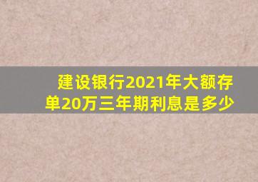 建设银行2021年大额存单20万三年期利息是多少