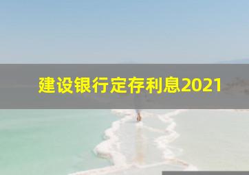 建设银行定存利息2021