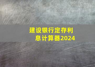 建设银行定存利息计算器2024