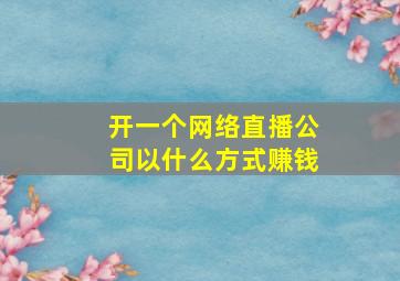 开一个网络直播公司以什么方式赚钱