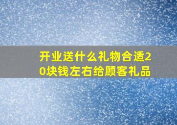 开业送什么礼物合适20块钱左右给顾客礼品