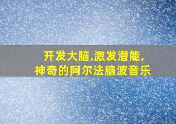 开发大脑,激发潜能,神奇的阿尔法脑波音乐