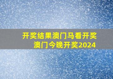 开奖结果澳门马看开奖澳门今晚开奖2024