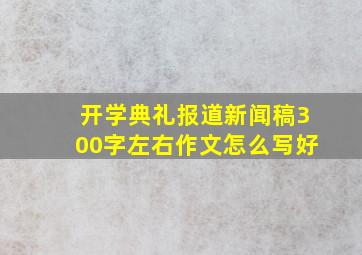 开学典礼报道新闻稿300字左右作文怎么写好