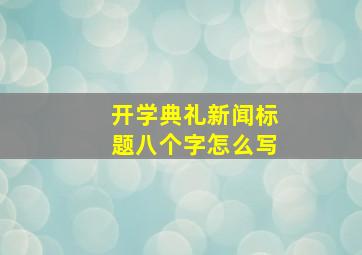 开学典礼新闻标题八个字怎么写