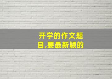 开学的作文题目,要最新颖的