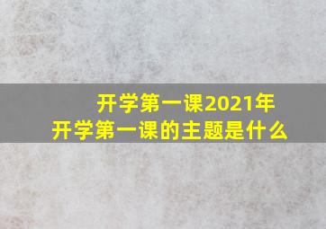 开学第一课2021年开学第一课的主题是什么