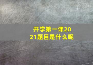 开学第一课2021题目是什么呢