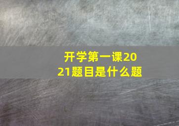 开学第一课2021题目是什么题