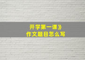 开学第一课》作文题目怎么写