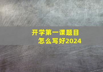 开学第一课题目怎么写好2024