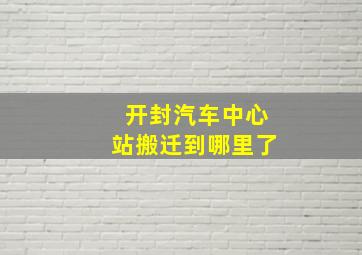 开封汽车中心站搬迁到哪里了