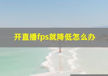 开直播fps就降低怎么办