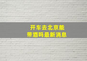 开车去北京能带酒吗最新消息