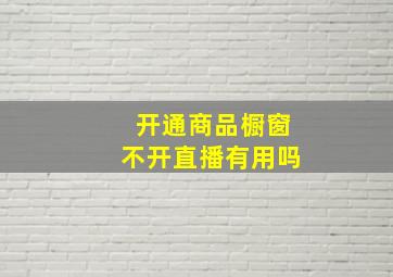 开通商品橱窗不开直播有用吗