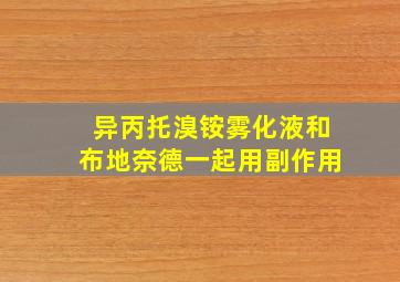 异丙托溴铵雾化液和布地奈德一起用副作用