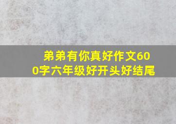 弟弟有你真好作文600字六年级好开头好结尾