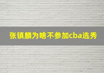 张镇麟为啥不参加cba选秀