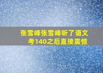 张雪峰张雪峰听了语文考140之后直接震惊