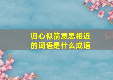 归心似箭意思相近的词语是什么成语