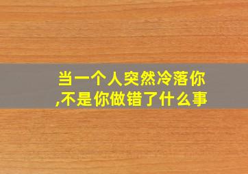 当一个人突然冷落你,不是你做错了什么事