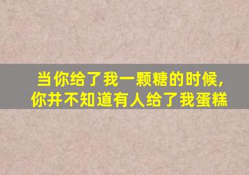 当你给了我一颗糖的时候,你并不知道有人给了我蛋糕