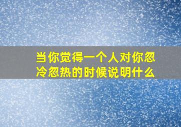 当你觉得一个人对你忽冷忽热的时候说明什么