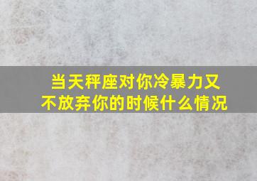 当天秤座对你冷暴力又不放弃你的时候什么情况