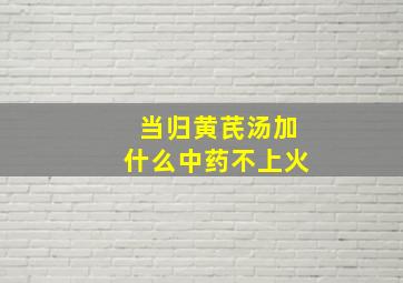 当归黄芪汤加什么中药不上火