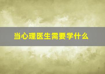 当心理医生需要学什么