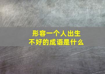 形容一个人出生不好的成语是什么