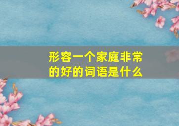 形容一个家庭非常的好的词语是什么