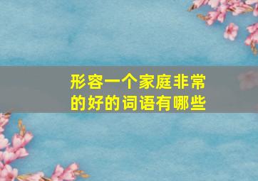 形容一个家庭非常的好的词语有哪些