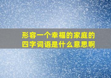 形容一个幸福的家庭的四字词语是什么意思啊