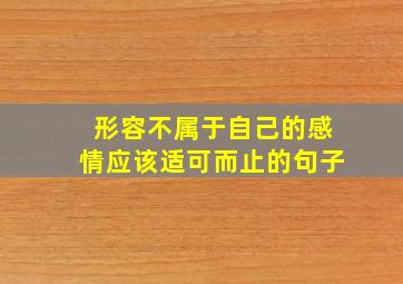 形容不属于自己的感情应该适可而止的句子