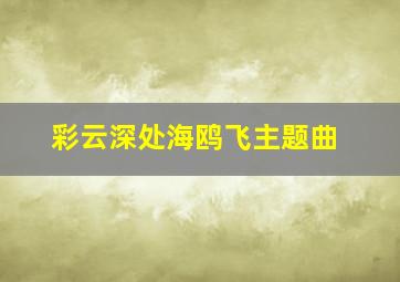 彩云深处海鸥飞主题曲