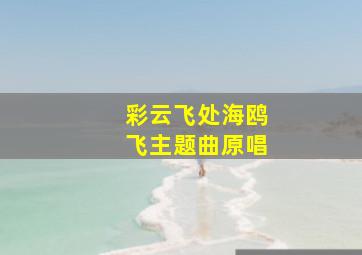 彩云飞处海鸥飞主题曲原唱