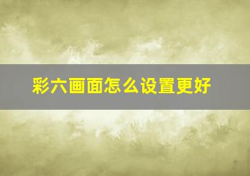 彩六画面怎么设置更好