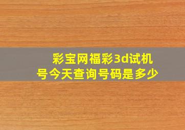 彩宝网福彩3d试机号今天查询号码是多少