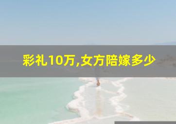 彩礼10万,女方陪嫁多少