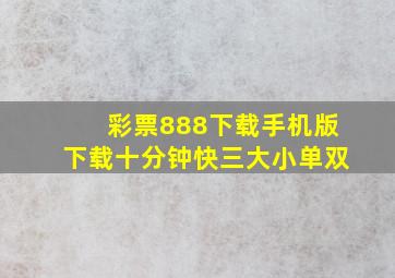 彩票888下载手机版下载十分钟快三大小单双