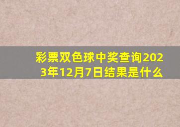 彩票双色球中奖查询2023年12月7日结果是什么