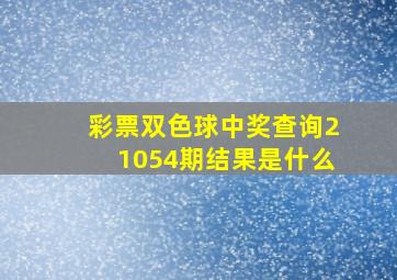 彩票双色球中奖查询21054期结果是什么