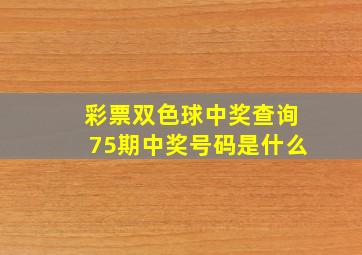 彩票双色球中奖查询75期中奖号码是什么