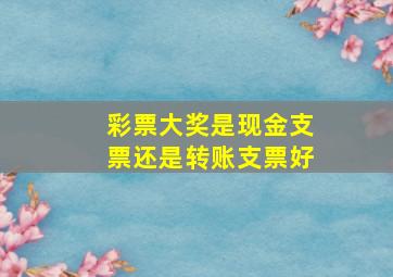 彩票大奖是现金支票还是转账支票好