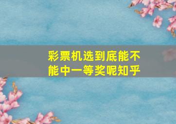 彩票机选到底能不能中一等奖呢知乎