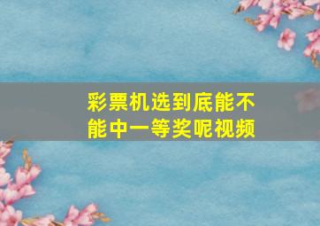 彩票机选到底能不能中一等奖呢视频