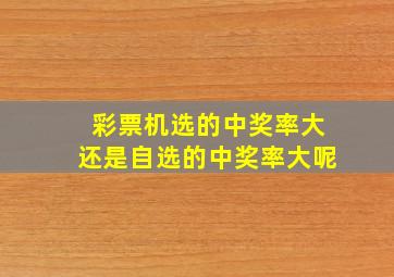 彩票机选的中奖率大还是自选的中奖率大呢