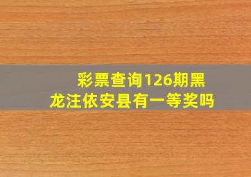 彩票查询126期黑龙注依安县有一等奖吗