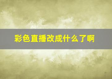 彩色直播改成什么了啊